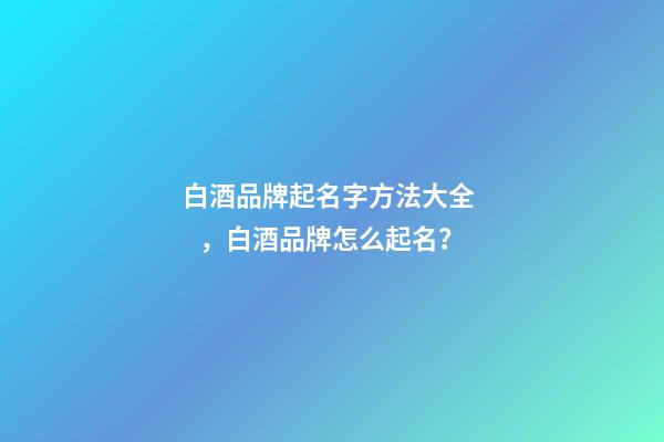 白酒品牌起名字方法大全，白酒品牌怎么起名？